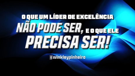 O Que um Líder de Excelência NÃO Pode Ser e o Que Ele PRECISA Ser