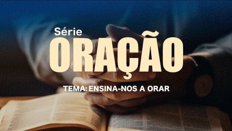 Série: Oração / Tema: Ensina-nos a Orar / Parte 1
