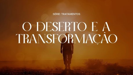 Série: Tratamentos // O Deserto e a Transformação