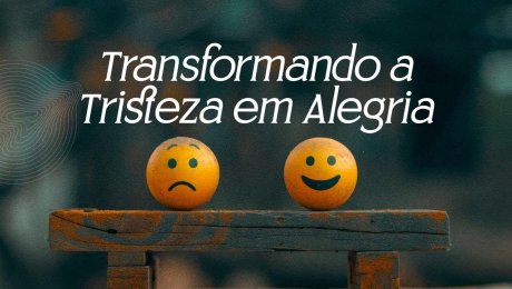 Transformando a Tristeza em Alegria