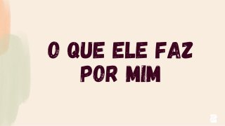 O que Ele faz por mim